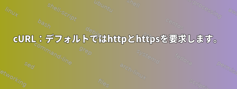 cURL：デフォルトではhttpとhttpsを要求します。