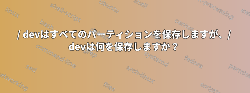 / devはすべてのパーティションを保存しますが、/ devは何を保存しますか？