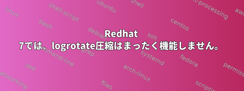 Redhat 7では、logrotate圧縮はまったく機能しません。