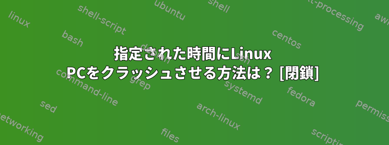 指定された時間にLinux PCをクラッシュさせる方法は？ [閉鎖]