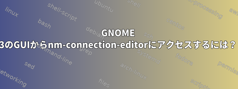 GNOME 3のGUIからnm-connection-editorにアクセスするには？