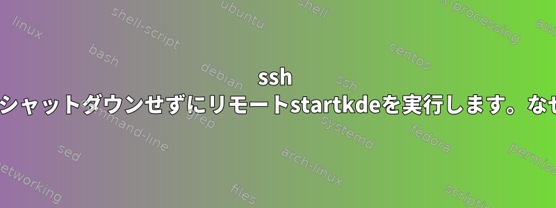 ssh -f、シャットダウンせずにリモートstartkdeを実行します。なぜ？