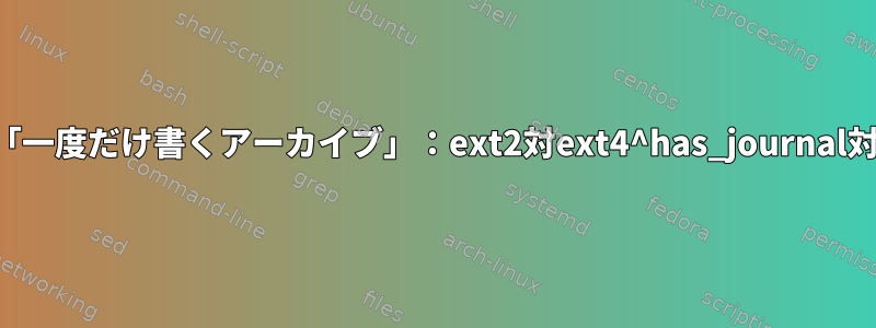 「一度だけ書くアーカイブ」：ext2対ext4^has_journal対