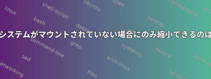 ext4ファイルシステムがマウントされていない場合にのみ縮小できるのはなぜですか？