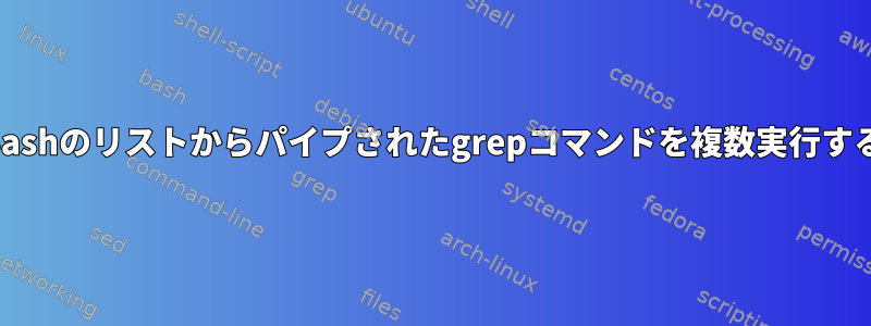 Bashのリストからパイプされたgrepコマンドを複数実行する