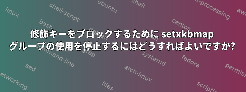 修飾キーをブロックするために setxkbmap グループの使用を停止するにはどうすればよいですか?