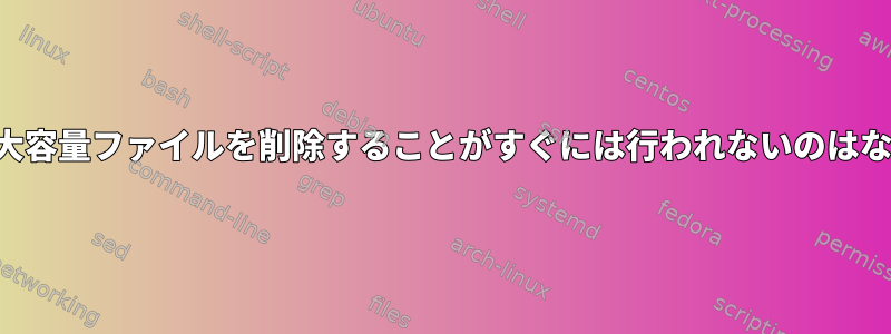 tmpfsから大容量ファイルを削除することがすぐには行われないのはなぜですか？