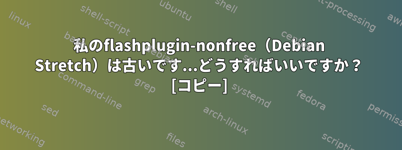 私のflashplugin-nonfree（Debian Stretch）は古いです...どうすればいいですか？ [コピー]