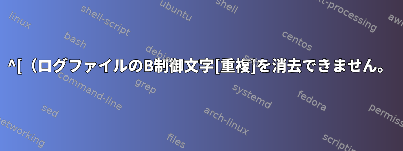 ^[（ログファイルのB制御文字[重複]を消去できません。