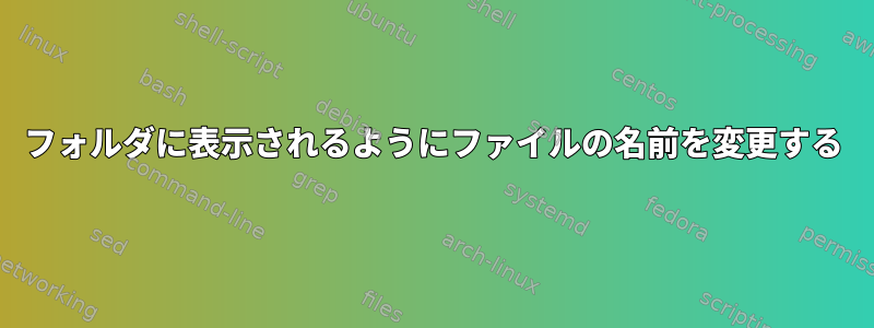 フォルダに表示されるようにファイルの名前を変更する