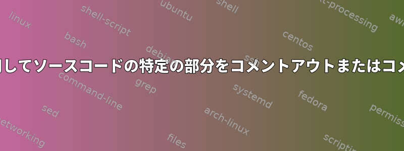 sedまたはawkを使用してソースコードの特定の部分をコメントアウトまたはコメントアウトする方法