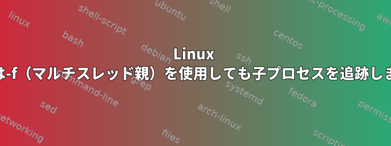 Linux straceは-f（マルチスレッド親）を使用しても子プロセスを追跡しません。