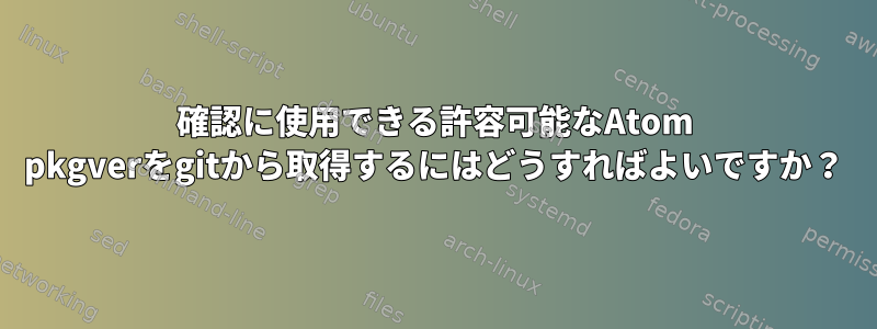 確認に使用できる許容可能なAtom pkgverをgitから取得するにはどうすればよいですか？