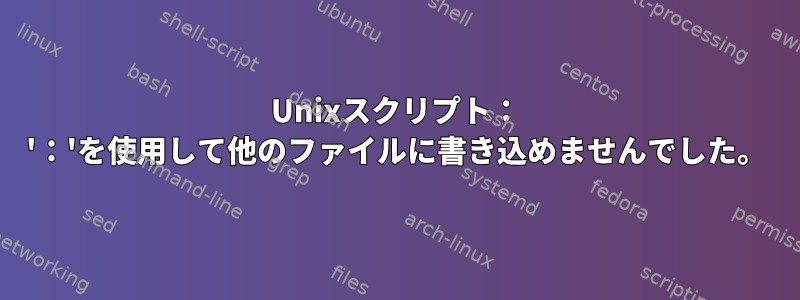 Unixスクリプト： '：'を使用して他のファイルに書き込めませんでした。