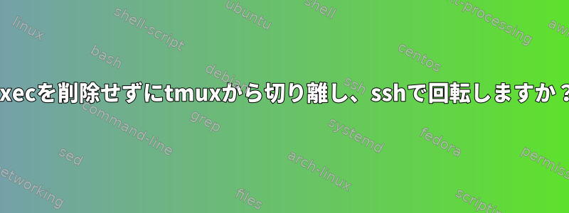 execを削除せずにtmuxから切り離し、sshで回転しますか？