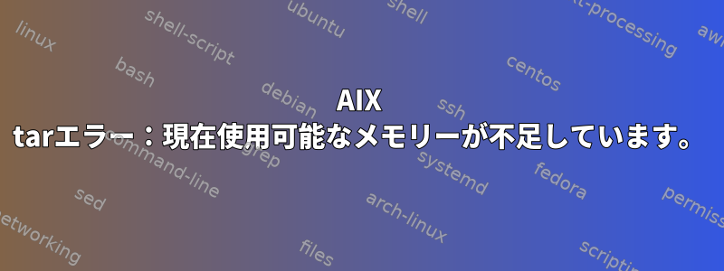 AIX tarエラー：現在使用可能なメモリーが不足しています。