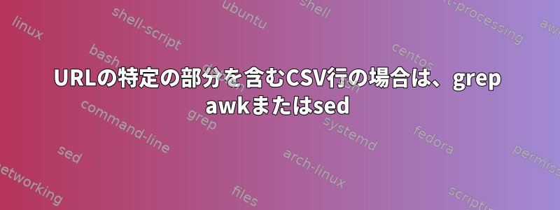 URLの特定の部分を含むCSV行の場合は、grep awkまたはsed