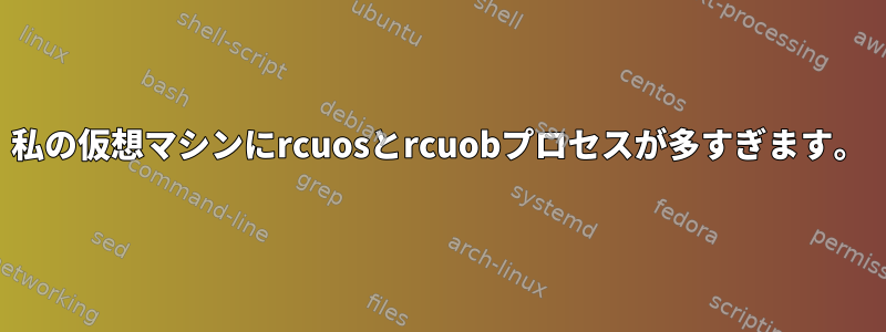 私の仮想マシンにrcuosとrcuobプロセスが多すぎます。