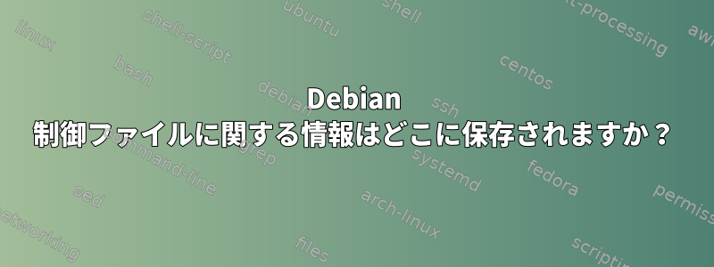 Debian 制御ファイルに関する情報はどこに保存されますか？