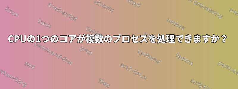 CPUの1つのコアが複数のプロセスを処理できますか？