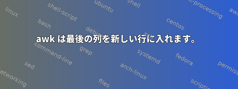 awk は最後の列を新しい行に入れます。