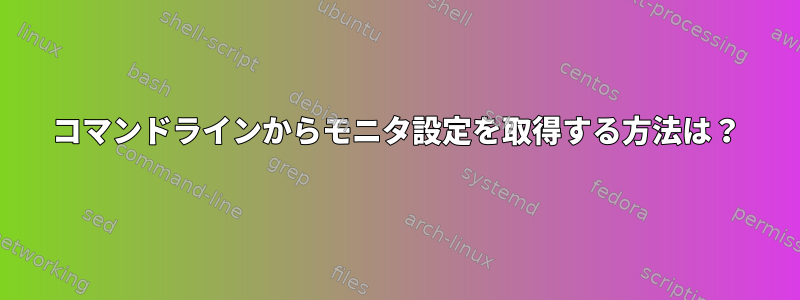 コマンドラインからモニタ設定を取得する方法は？