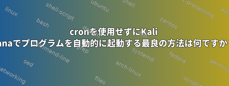 cronを使用せずにKali Sanaでプログラムを自動的に起動する最良の方法は何ですか？