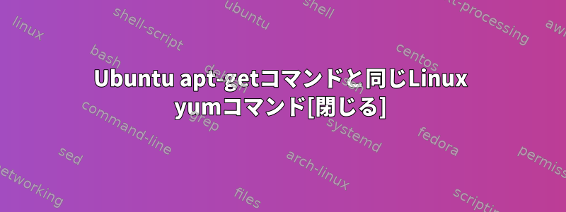 Ubuntu apt-getコマンドと同じLinux yumコマンド[閉じる]