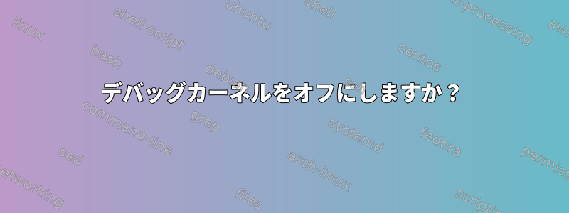 デバッグカーネルをオフにしますか？