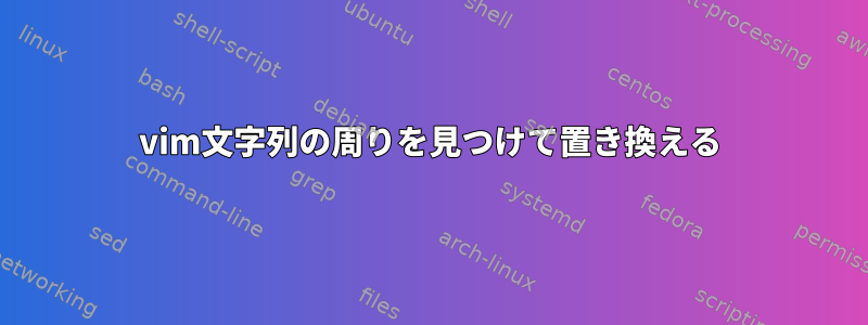 vim文字列の周りを見つけて置き換える