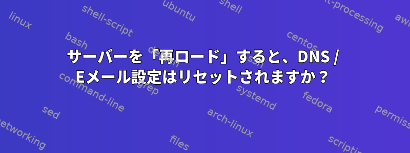 サーバーを「再ロード」すると、DNS / Eメール設定はリセットされますか？