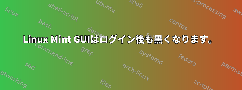 Linux Mint GUIはログイン後も黒くなります。