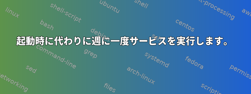 起動時に代わりに週に一度サービスを実行します。