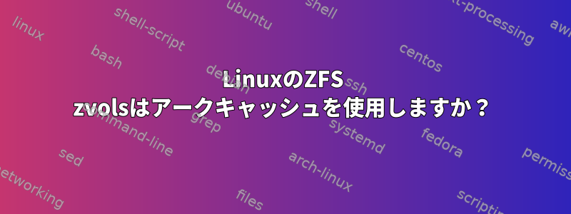 LinuxのZFS zvolsはアークキャッシュを使用しますか？