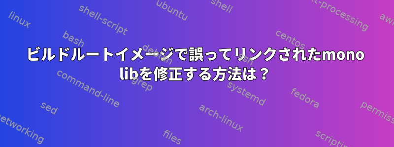 ビルドルートイメージで誤ってリンクされたmono libを修正する方法は？