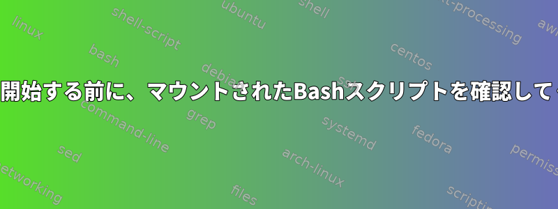 サービスを開始する前に、マウントされたBashスクリプトを確認してください。