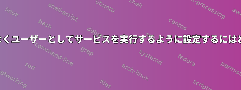 起動時にユーザーではなくユーザーとしてサービスを実行するように設定するにはどうすればよいですか？