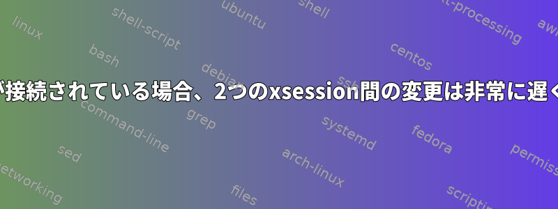 外部モニタが接続されている場合、2つのxsession間の変更は非常に遅くなります。