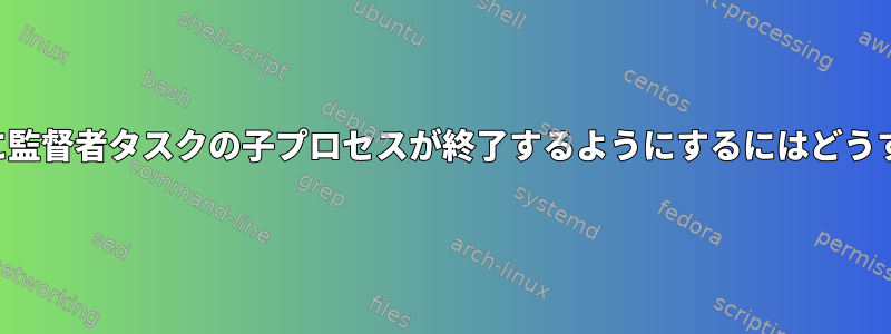 監督者を殺すときに監督者タスクの子プロセスが終了するようにするにはどうすればよいですか？