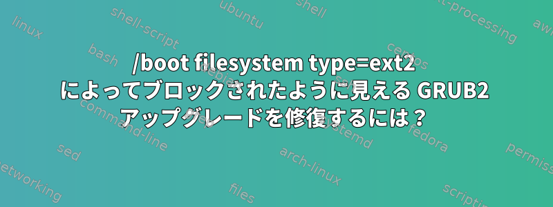 /boot filesystem type=ext2 によってブロックされたように見える GRUB2 アップグレードを修復するには？