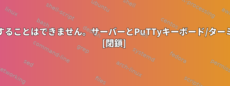 有効なユーザー名とパスワードでPuTTyを使用してSSHを実行することはできません。サーバーとPuTTyキーボード/ターミナルが同じであることをどのように確認しますか？他の問題？ [閉鎖]