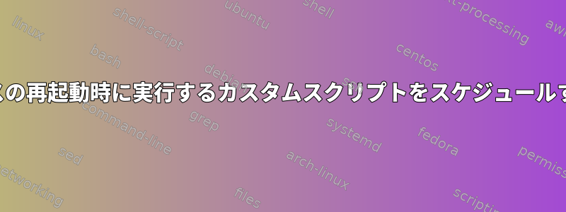 サービスの再起動時に実行するカスタムスクリプトをスケジュールする方法