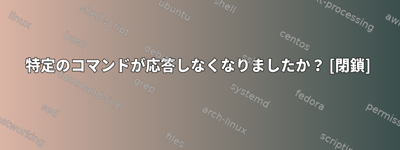 特定のコマンドが応答しなくなりましたか？ [閉鎖]