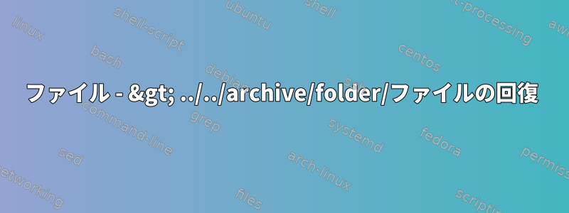 ファイル - &gt; ../../archive/folder/ファイルの回復