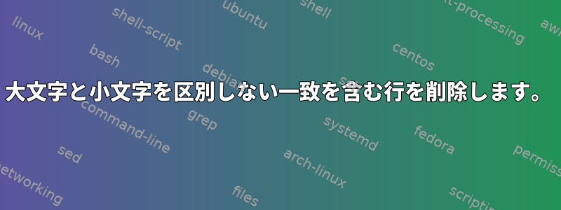 大文字と小文字を区別しない一致を含む行を削除します。