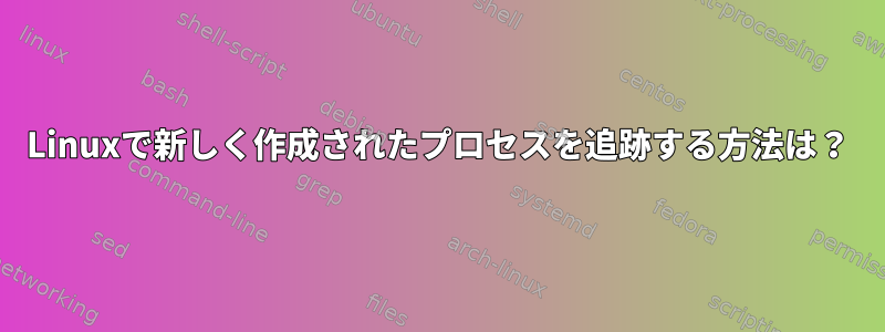 Linuxで新しく作成されたプロセスを追跡する方法は？