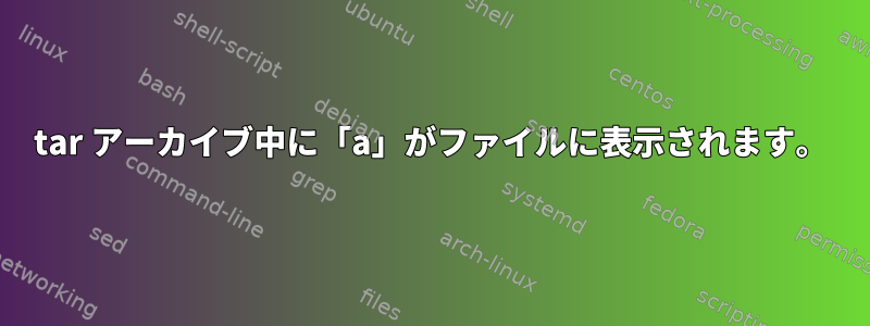 tar アーカイブ中に「a」がファイルに表示されます。