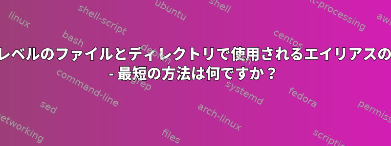 トップレベルのファイルとディレクトリで使用されるエイリアスのリスト - 最短の方法は何ですか？