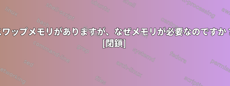 スワップメモリ​​がありますが、なぜメモリが必要なのですか？ [閉鎖]