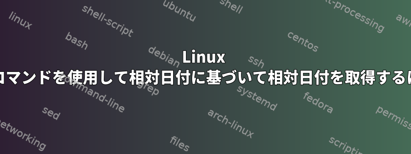 Linux dateコマンドを使用して相対日付に基づいて相対日付を取得するには？